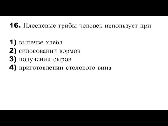 16. Плесневые грибы человек использует при 1) выпечке хлеба 2) силосовании кормов