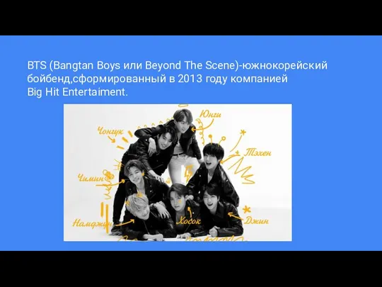 BTS (Bangtan Boys или Beyond The Scene)-южнокорейский бойбенд,сформированный в 2013 году компанией Big Hit Entertaiment.