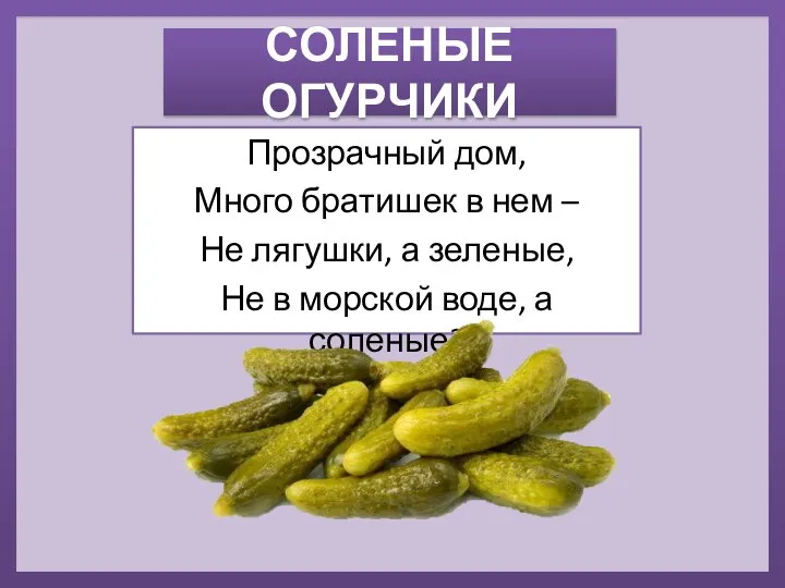 СОЛЕНЫЕ ОГУРЧИКИ Прозрачный дом, Много братишек в нем – Не лягушки, а