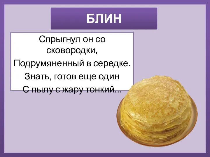 БЛИН Спрыгнул он со сковородки, Подрумяненный в середке. Знать, готов еще один