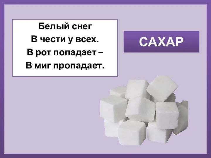 САХАР Белый снег В чести у всех. В рот попадает – В миг пропадает.