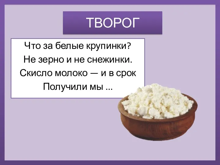 ТВОРОГ Что за белые крупинки? Не зерно и не снежинки. Скисло молоко