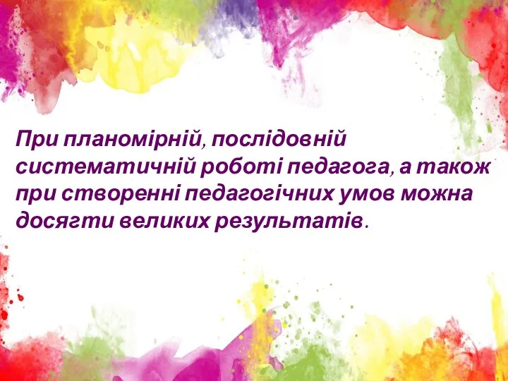 При планомірній, послідовній систематичній роботі педагога, а також при створенні педагогічних умов можна досягти великих результатів.