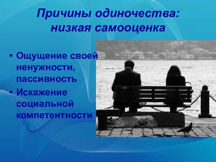 Причины одиночества: низкая самооценка Ощущение своей ненужности, пассивность Искажение социальной компетентности