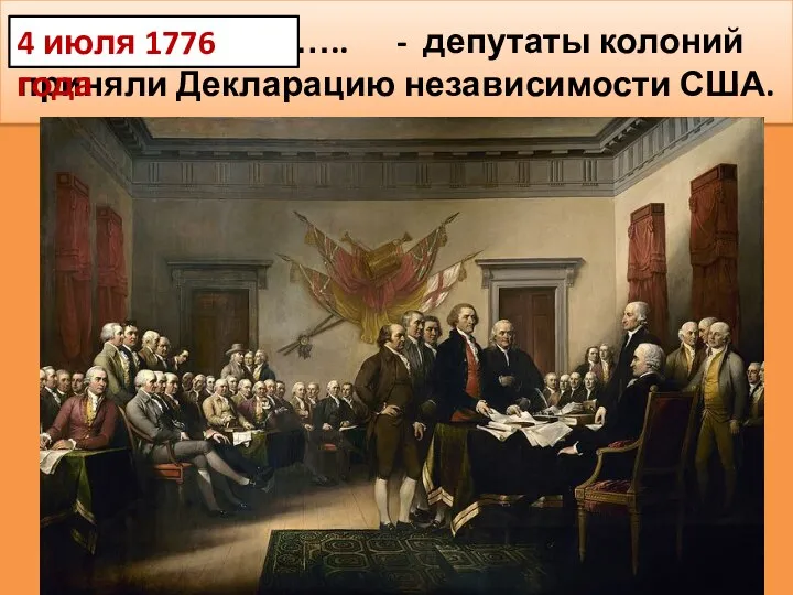 …………………….. - депутаты колоний приняли Декларацию независимости США. 4 июля 1776 года