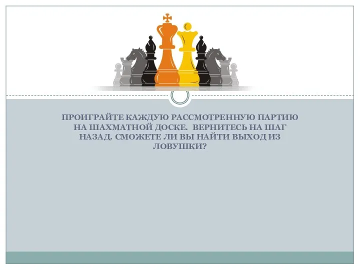 ПРОИГРАЙТЕ КАЖДУЮ РАССМОТРЕННУЮ ПАРТИЮ НА ШАХМАТНОЙ ДОСКЕ. ВЕРНИТЕСЬ НА ШАГ НАЗАД. СМОЖЕТЕ