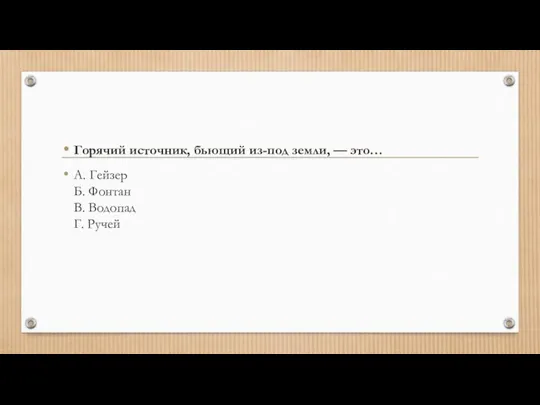 Горячий источник, бьющий из-под земли, — это… А. Гейзер Б. Фонтан В. Водопад Г. Ручей