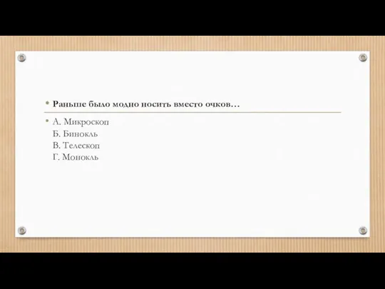 Раньше было модно носить вместо очков… А. Микроскоп Б. Бинокль В. Телескоп Г. Монокль