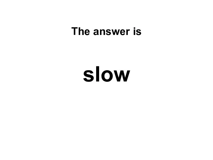 The answer is slow