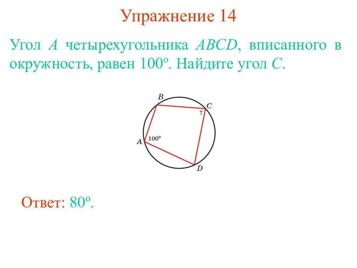 Упражнение 14 Угол A четырехугольника ABCD, вписанного в окружность, равен 100о. Найдите угол C. Ответ: 80о.