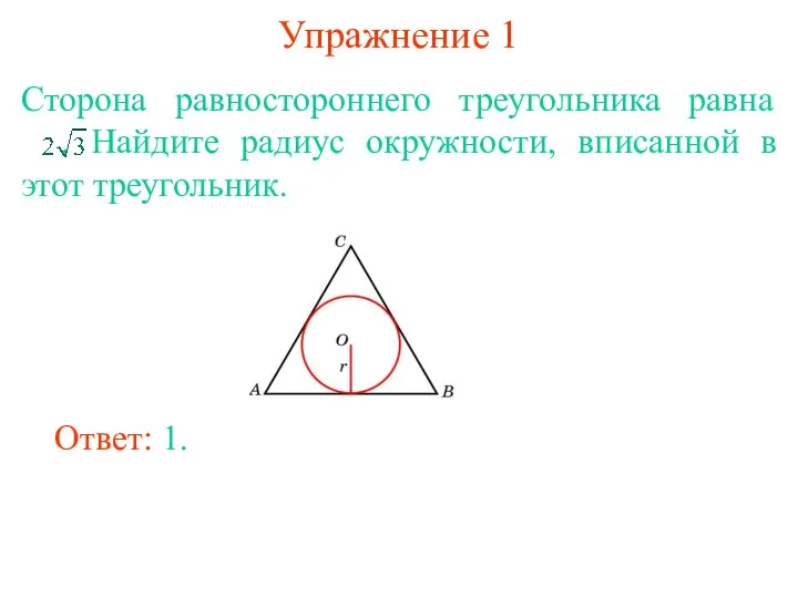 Упражнение 1 Сторона равностороннего треугольника равна . Найдите радиус окружности, вписанной в этот треугольник. Ответ: 1.