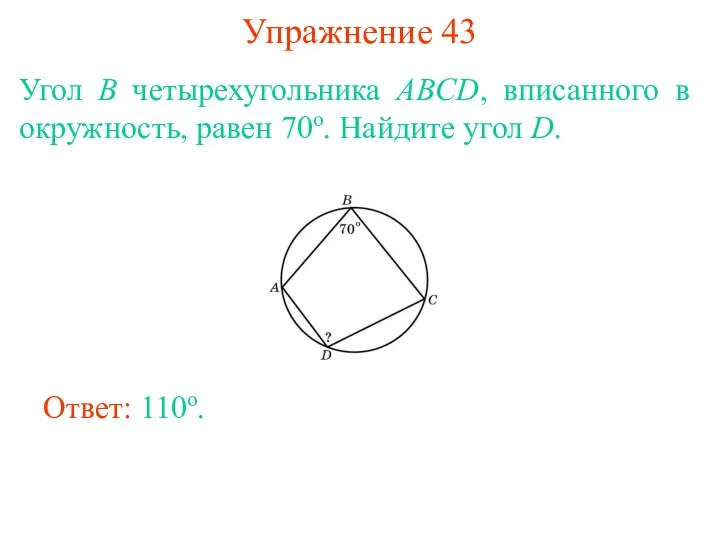 Упражнение 43 Угол B четырехугольника ABCD, вписанного в окружность, равен 70о. Найдите угол D. Ответ: 110о.