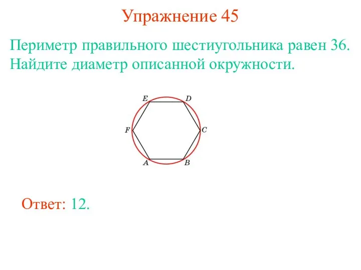 Упражнение 45 Периметр правильного шестиугольника равен 36. Найдите диаметр описанной окружности. Ответ: 12.