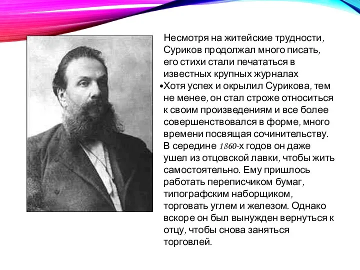 Несмотря на житейские трудности, Суриков продолжал много писать, его стихи стали печататься