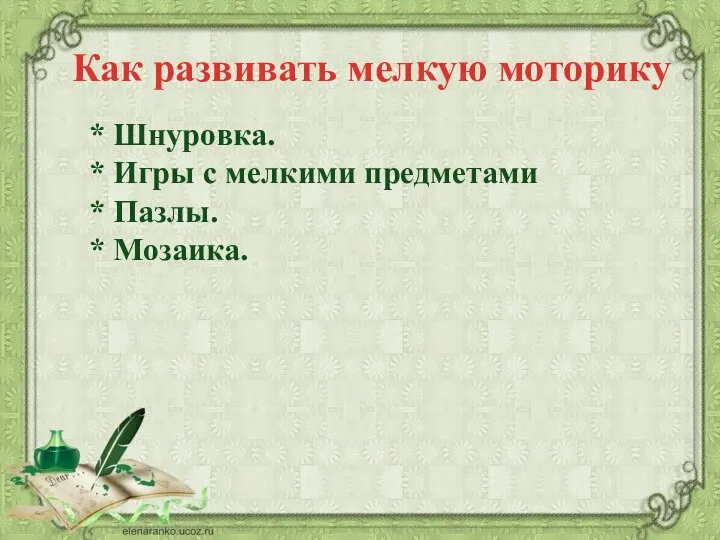 * Шнуровка. * Игры с мелкими предметами * Пазлы. * Мозаика. Как развивать мелкую моторику