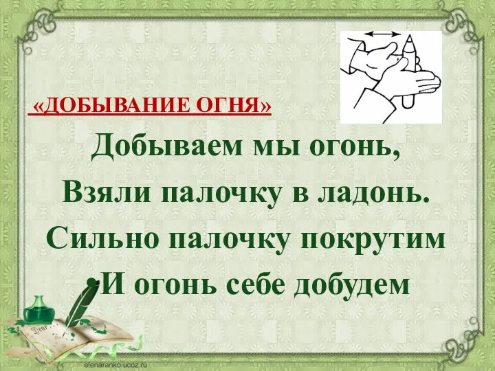 «ДОБЫВАНИЕ ОГНЯ» Добываем мы огонь, Взяли палочку в ладонь. Сильно палочку покрутим И огонь себе добудем