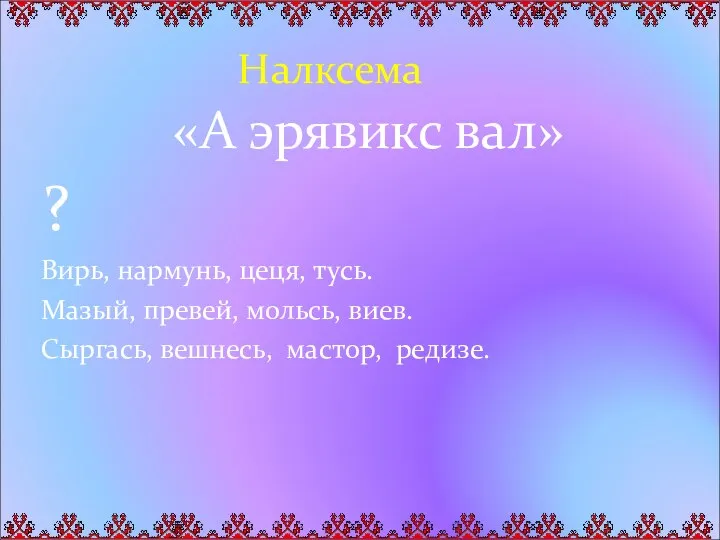 «А эрявикс вал» ? Вирь, нармунь, цеця, тусь. Мазый, превей, мольсь, виев.