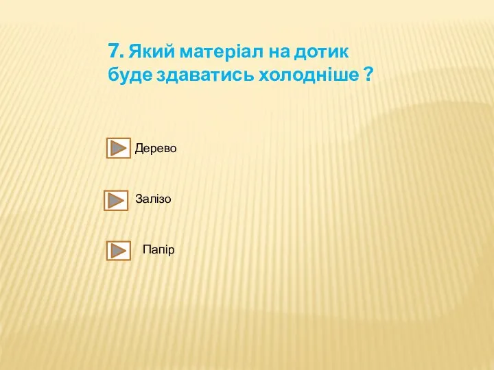 7. Який матеріал на дотик буде здаватись холодніше ? Дерево Залізо Папір