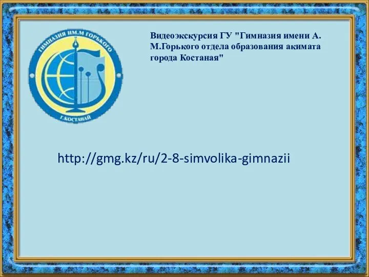 Видеоэкскурсия ГУ "Гимназия имени А.М.Горького отдела образования акимата города Костаная" http://gmg.kz/ru/2-8-simvolika-gimnazii