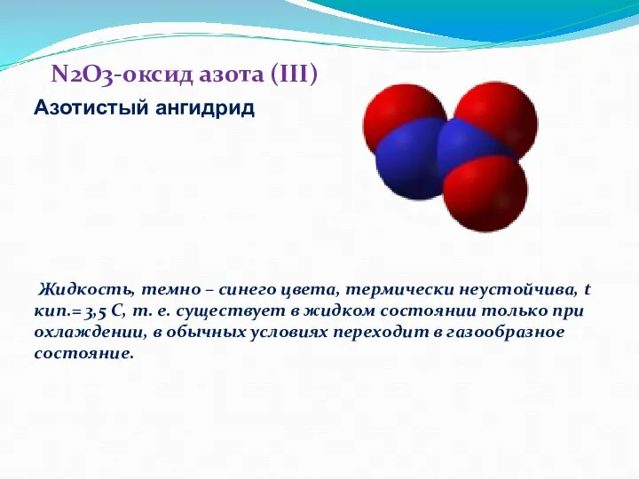 N2O3-оксид азота (III) Жидкость, темно – синего цвета, термически неустойчива, t кип.=