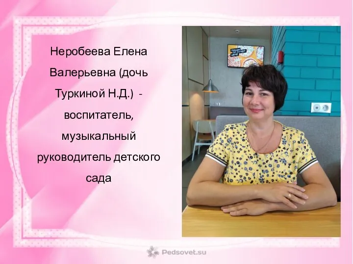 Неробеева Елена Валерьевна (дочь Туркиной Н.Д.) - воспитатель, музыкальный руководитель детского сада