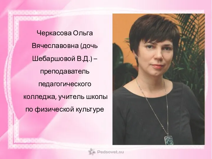 Черкасова Ольга Вячеславовна (дочь Шебаршовой В.Д.) –преподаватель педагогического колледжа, учитель школы по физической культуре