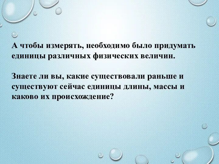 А чтобы измерять, необходимо было придумать единицы различных физических величин. Знаете ли