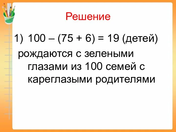 Решение 100 – (75 + 6) = 19 (детей) рождаются с зелеными