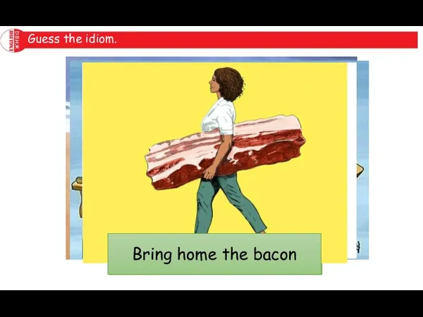 Guess the idiom. Follow in her footsteps In the same boat Jack-of-all-trades Bring home the bacon
