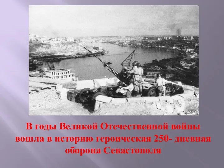 В годы Великой Отечественной войны вошла в историю героическая 250- дневная оборона Севастополя
