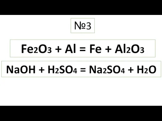 Fe2O3 + Al = Fe + Al2O3 NaOH + H2SO4 = Na2SO4 + H2O №3