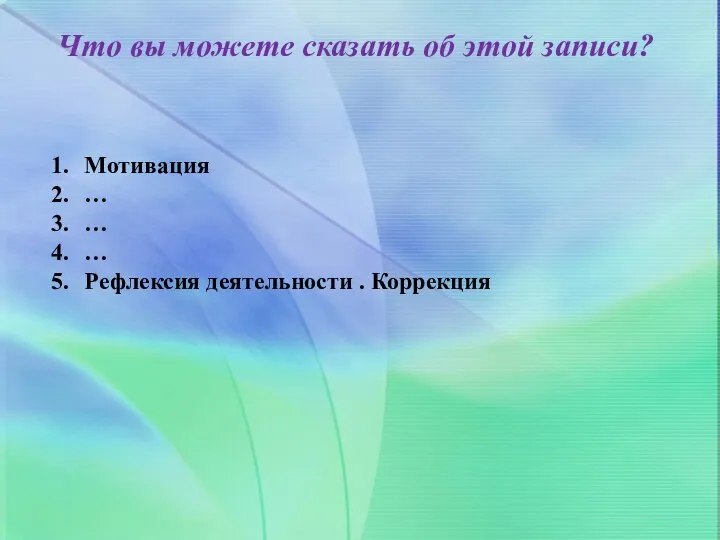 Что вы можете сказать об этой записи? Мотивация … … … Рефлексия деятельности . Коррекция