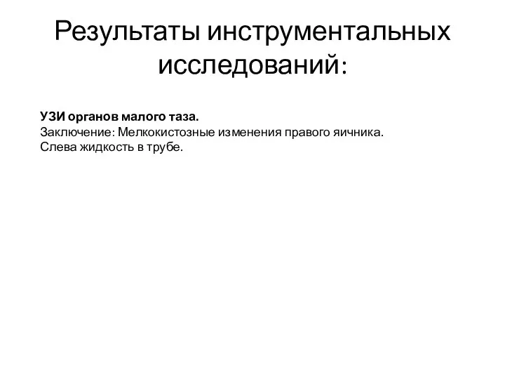 Результаты инструментальных исследований: УЗИ органов малого таза. Заключение: Мелкокистозные изменения правого яичника. Слева жидкость в трубе.