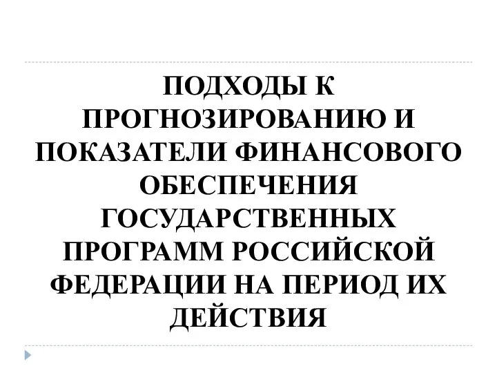 ПОДХОДЫ К ПРОГНОЗИРОВАНИЮ И ПОКАЗАТЕЛИ ФИНАНСОВОГО ОБЕСПЕЧЕНИЯ ГОСУДАРСТВЕННЫХ ПРОГРАММ РОССИЙСКОЙ ФЕДЕРАЦИИ НА ПЕРИОД ИХ ДЕЙСТВИЯ