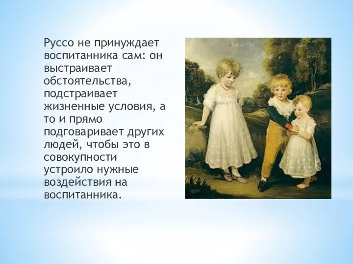 Руссо не принуждает воспитанника сам: он выстраивает обстоятельства, подстраивает жизненные условия, а