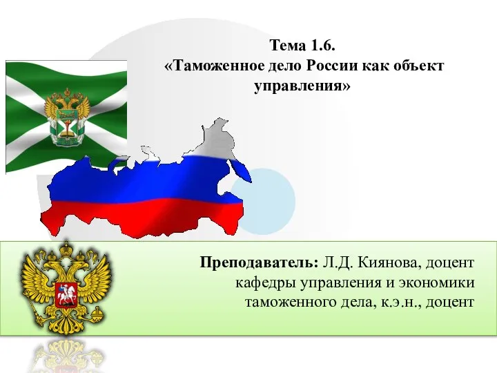 Тема 1.6. «Таможенное дело России как объект управления» Преподаватель: Л.Д. Киянова, доцент