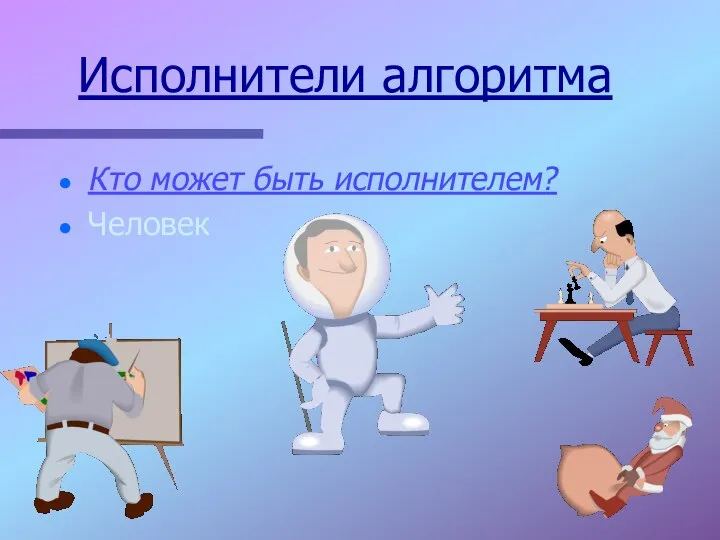 Исполнители алгоритма Кто может быть исполнителем? Человек