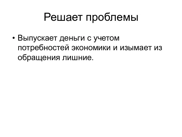 Решает проблемы Выпускает деньги с учетом потребностей экономики и изымает из обращения лишние.