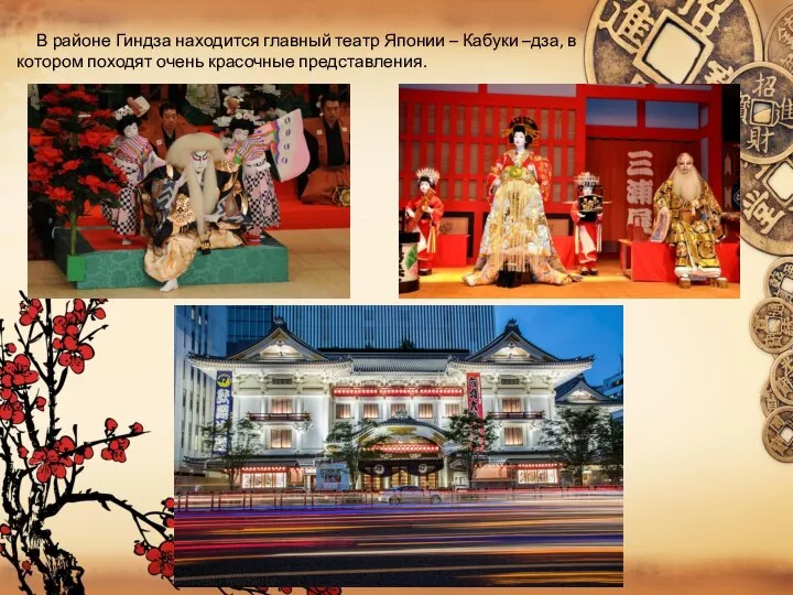 В районе Гиндза находится главный театр Японии – Кабуки –дза, в котором походят очень красочные представления.