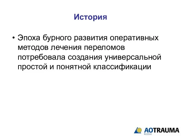 История Эпоха бурного развития оперативных методов лечения переломов потребовала создания универсальной простой и понятной классификации