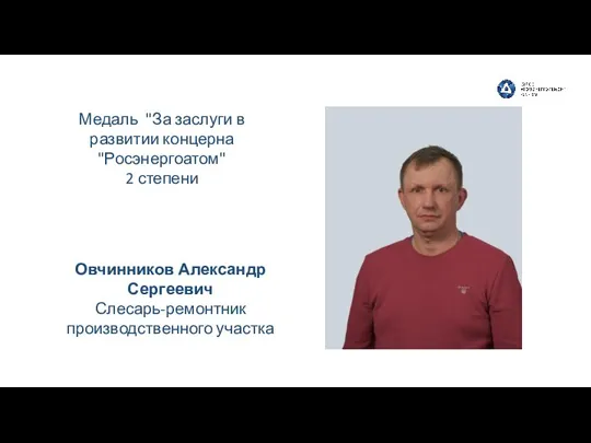 Овчинников Александр Сергеевич Слесарь-ремонтник производственного участка Медаль "За заслуги в развитии концерна "Росэнергоатом" 2 степени