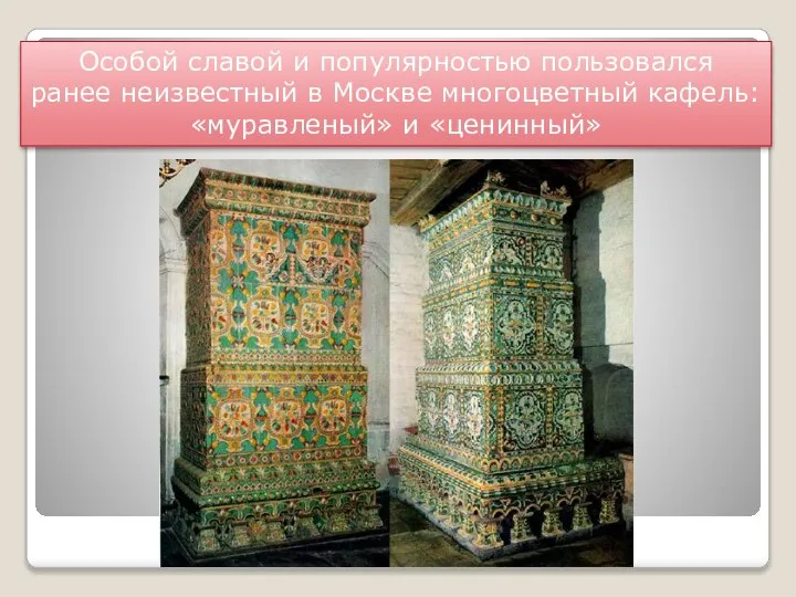 Особой славой и популярностью пользовался ранее неизвестный в Москве многоцветный кафель: «муравленый» и «ценинный»