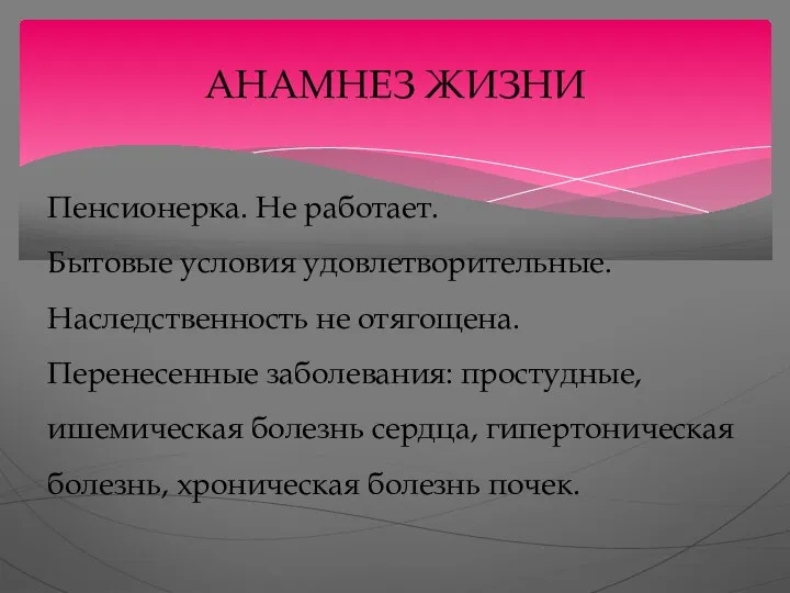 АНАМНЕЗ ЖИЗНИ Пенсионерка. Не работает. Бытовые условия удовлетворительные. Наследственность не отягощена. Перенесенные