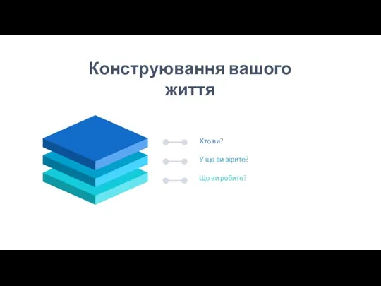 Конструювання вашого життя Хто ви? У що ви вірите? Що ви робите?