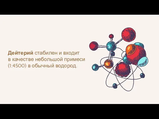 Дейтерий стабилен и входит в качестве небольшой примеси (1:4500) в обычный водород.