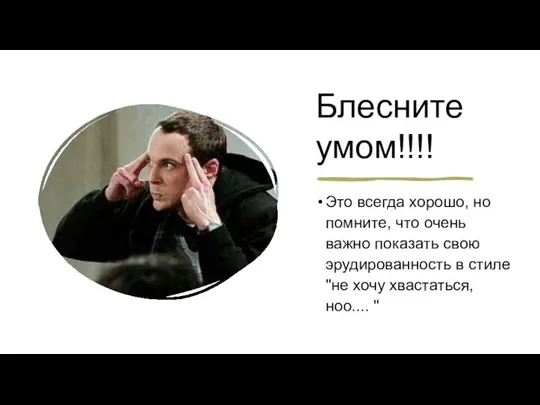 Блесните умом!!!! Это всегда хорошо, но помните, что очень важно показать свою