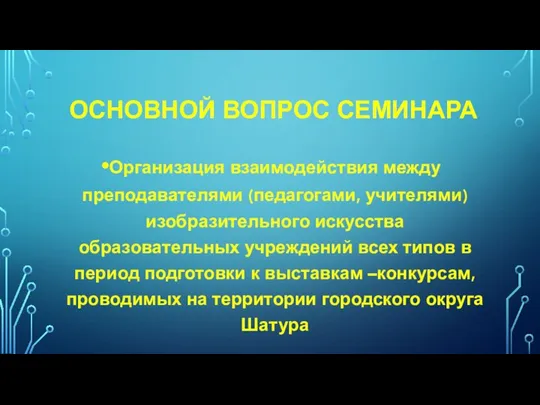 ОСНОВНОЙ ВОПРОС СЕМИНАРА Организация взаимодействия между преподавателями (педагогами, учителями) изобразительного искусства образовательных