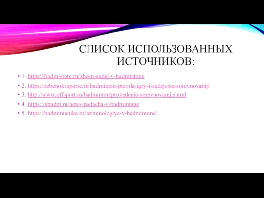 СПИСОК ИСПОЛЬЗОВАННЫХ ИСТОЧНИКОВ: 1. https://badm-store.ru/zhesti-sudej-v-badmintone 2. https://rebenokvsporte.ru/badminton-pravila-igry-i-sudejstva-sorevnovanij/ 3. http://www.offsport.ru/badminton/provedenie-sorevnovanij.shtml 4. https://xbadm.ru/news/podacha-v-badmintone 5. https://badmintonika.ru/terminologiya-v-badmintone/