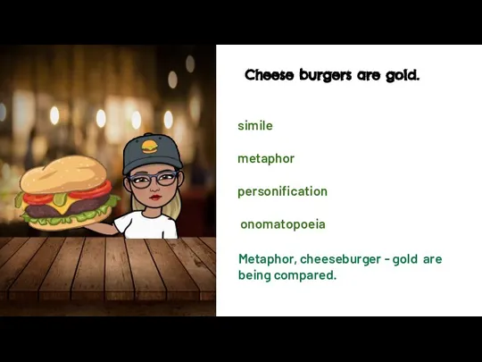 simile metaphor personification Cheese burgers are gold. onomatopoeia Metaphor, cheeseburger - gold are being compared.