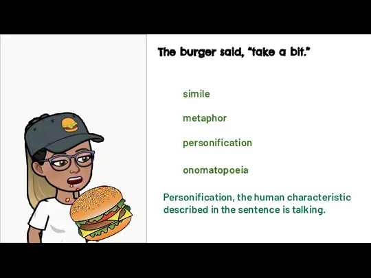 The burger said, “take a bit.” simile metaphor personification onomatopoeia Personification, the